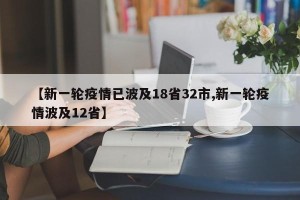 【新一轮疫情已波及18省32市,新一轮疫情波及12省】