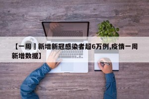 【一周內新增新冠感染者超6万例,疫情一周新增数据】
