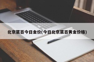 北京菜百今日金价(今日北京菜百黄金价格)