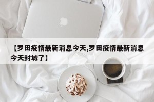 【罗田疫情最新消息今天,罗田疫情最新消息今天封城了】