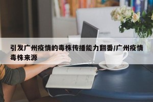 引发广州疫情的毒株传播能力翻番/广州疫情毒株来源