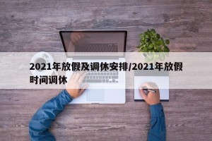 2021年放假及调休安排/2021年放假时间调休