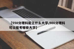 【550分理科能上什么大学,500分理科可以报考哪些大学】