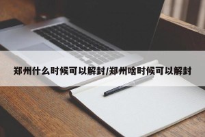 郑州什么时候可以解封/郑州啥时候可以解封