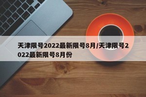 天津限号2022最新限号8月/天津限号2022最新限号8月份
