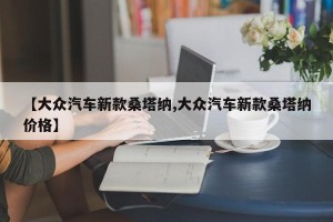 【大众汽车新款桑塔纳,大众汽车新款桑塔纳价格】