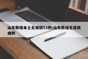山东新增本土无症状53例/山东新增无症状病例