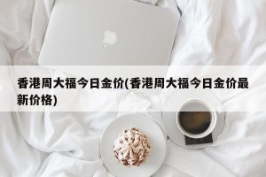 香港周大福今日金价(香港周大福今日金价最新价格)