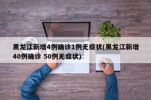 黑龙江新增4例确诊1例无症状(黑龙江新增40例确诊 50例无症状)