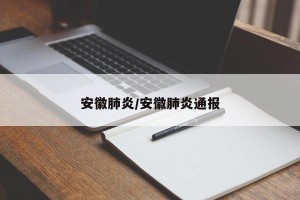 安徽肺炎/安徽肺炎通报