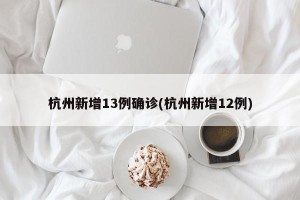 杭州新增13例确诊(杭州新增12例)