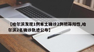【哈尔滨发现1例本土确诊2例初筛阳性,哈尔滨2名确诊轨迹公布】