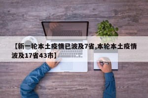 【新一轮本土疫情已波及7省,本轮本土疫情波及17省43市】