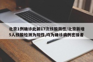 北京1例确诊此前17次核酸阴性/北京新增5人核酸检测为阳性,均为确诊病例密接者