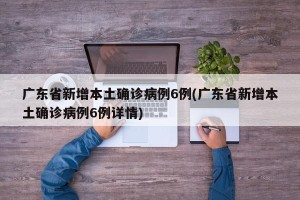 广东省新增本土确诊病例6例(广东省新增本土确诊病例6例详情)