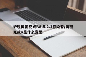 沪现奥密克戎BA.5.2.1感染者/奥密克戎o是什么意思