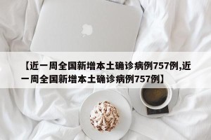 【近一周全国新增本土确诊病例757例,近一周全国新增本土确诊病例757例】