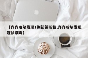 【齐齐哈尔发现1例初筛阳性,齐齐哈尔发现冠状病毒】