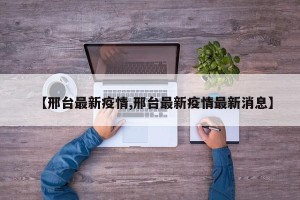 【邢台最新疫情,邢台最新疫情最新消息】