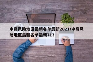 中高风险地区最新名单最新2021/中高风险地区最新名单最新713