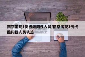 南京出现1例核酸阳性人员/南京出现1例核酸阳性人员轨迹
