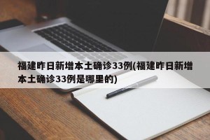 福建昨日新增本土确诊33例(福建昨日新增本土确诊33例是哪里的)