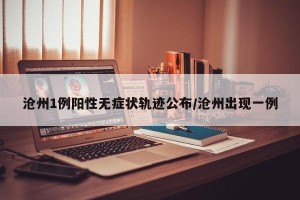 沧州1例阳性无症状轨迹公布/沧州出现一例