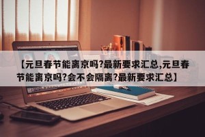 【元旦春节能离京吗?最新要求汇总,元旦春节能离京吗?会不会隔离?最新要求汇总】