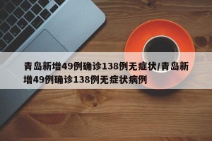 青岛新增49例确诊138例无症状/青岛新增49例确诊138例无症状病例
