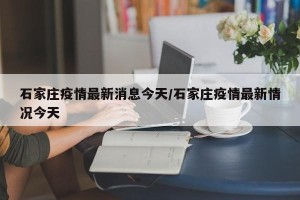 石家庄疫情最新消息今天/石家庄疫情最新情况今天