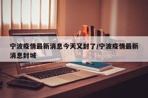 宁波疫情最新消息今天又封了/宁波疫情最新消息封城