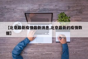 【北京最新疫情最新消息,北京最新的疫情数据】