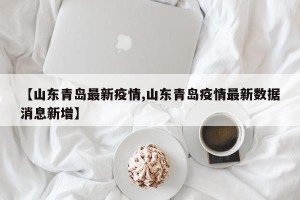 【山东青岛最新疫情,山东青岛疫情最新数据消息新增】
