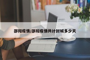 邵阳疫情/邵阳疫情共计封城多少天