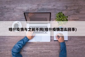 喀什疫情与之前不同(喀什疫情怎么回事)