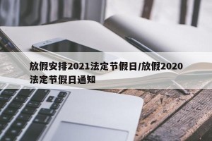 放假安排2021法定节假日/放假2020法定节假日通知