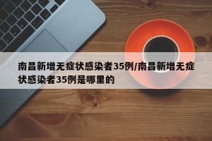 南昌新增无症状感染者35例/南昌新增无症状感染者35例是哪里的