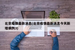 北京疫情最新消息(北京疫情最新消息今天新增病例3)