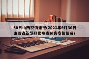 30日山西疫情速报(2021年9月30日山西省新型冠状病毒肺炎疫情情况)