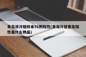 青岛涉冷链样本51例阳性(青岛冷链查出阳性是什么物品)