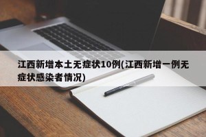 江西新增本土无症状10例(江西新增一例无症状感染者情况)