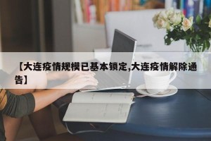 【大连疫情规模已基本锁定,大连疫情解除通告】