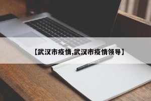 【武汉市疫情,武汉市疫情领导】