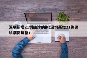 深圳新增21例确诊病例(深圳新增21例确诊病例详情)