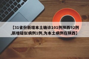 【31省份新增本土确诊101例陕西92例,新增疑似病例1例,为本土病例在陕西】