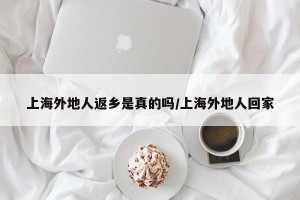 上海外地人返乡是真的吗/上海外地人回家
