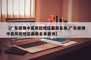 【广东疫情中高风险地区最新名单,广东疫情中高风险地区最新名单查询】
