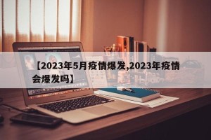 【2023年5月疫情爆发,2023年疫情会爆发吗】