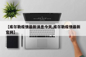 【库尔勒疫情最新消息今天,库尔勒疫情最新官网】