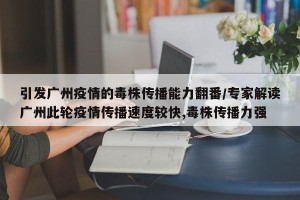 引发广州疫情的毒株传播能力翻番/专家解读广州此轮疫情传播速度较快,毒株传播力强